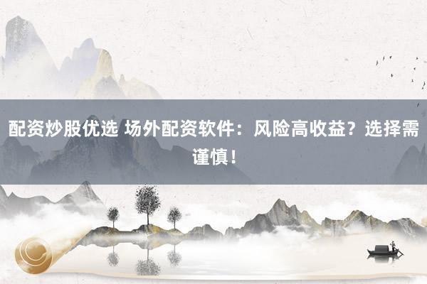 配资炒股优选 场外配资软件：风险高收益？选择需谨慎！