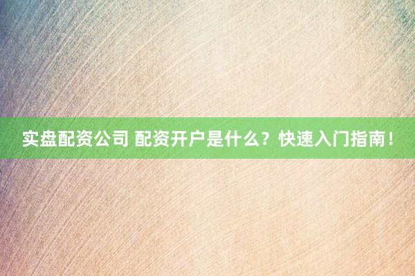 实盘配资公司 配资开户是什么？快速入门指南！