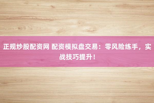 正规炒股配资网 配资模拟盘交易：零风险练手，实战技巧提升！