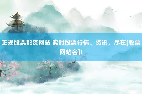 正规股票配资网站 实时股票行情、资讯，尽在[股票网站名]！