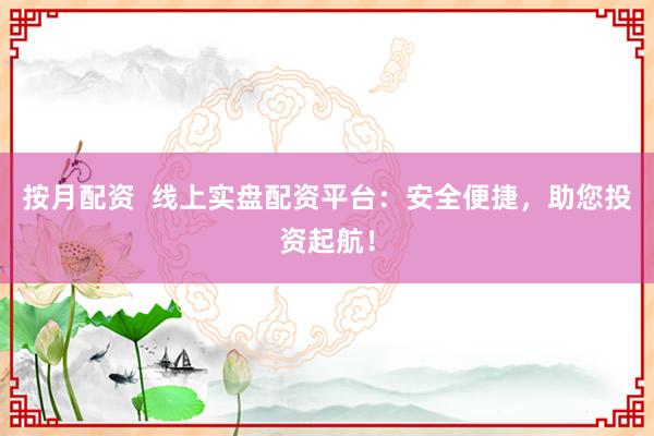 按月配资 线上实盘配资平台:安全便捷,助您投资起航!