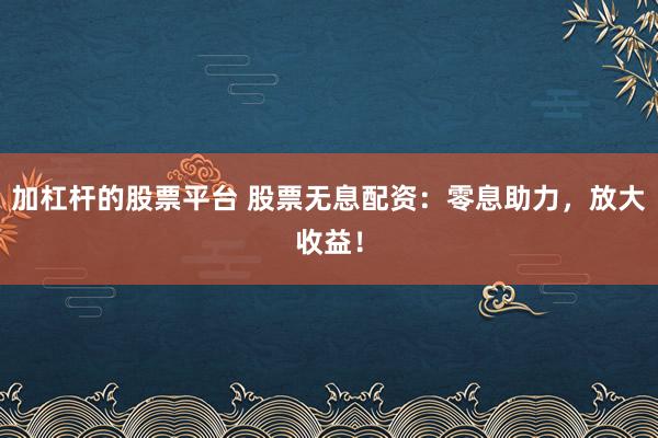 加杠杆的股票平台 股票无息配资：零息助力，放大收益！