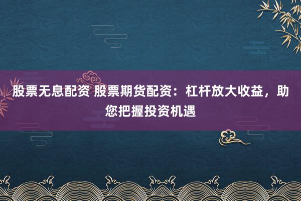 股票无息配资 股票期货配资：杠杆放大收益，助您把握投资机遇