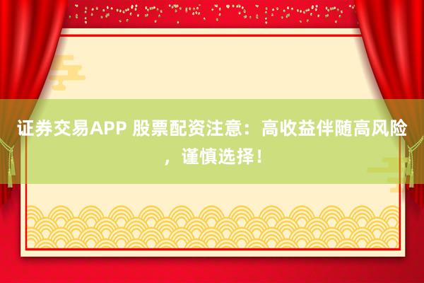 证券交易APP 股票配资注意：高收益伴随高风险，谨慎选择！