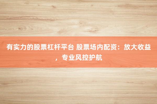 有实力的股票杠杆平台 股票场内配资：放大收益，专业风控护航
