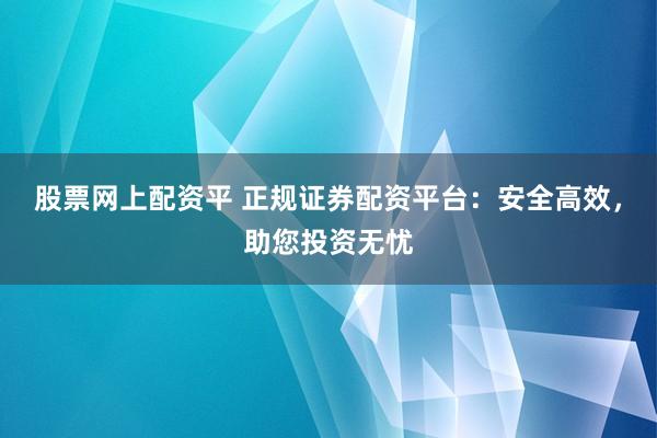 股票网上配资平 正规证券配资平台：安全高效，助您投资无忧
