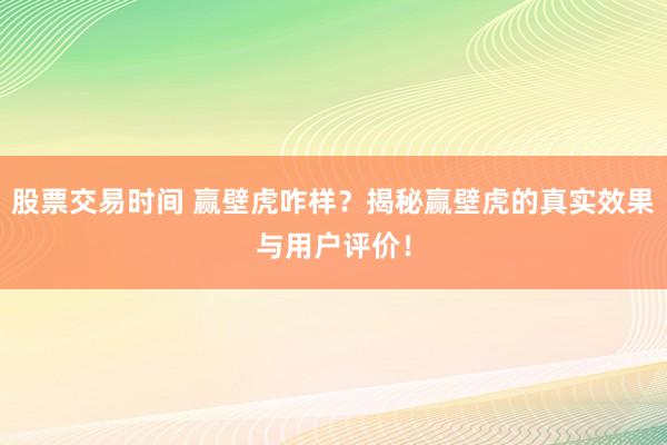 股票交易时间 赢壁虎咋样？揭秘赢壁虎的真实效果与用户评价！