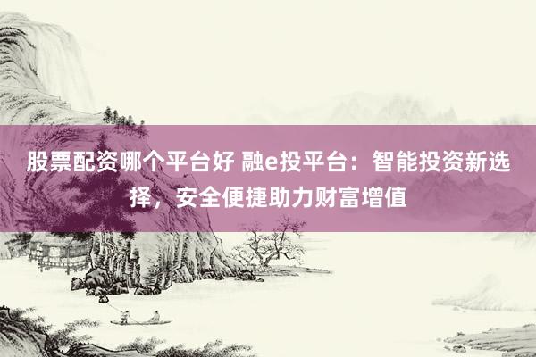 股票配资哪个平台好 融e投平台：智能投资新选择，安全便捷助力财富增值