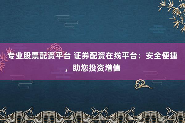 专业股票配资平台 证券配资在线平台：安全便捷，助您投资增值