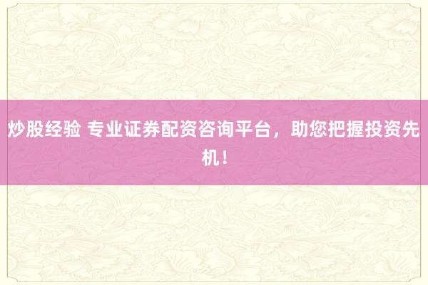 炒股经验 专业证券配资咨询平台，助您把握投资先机！