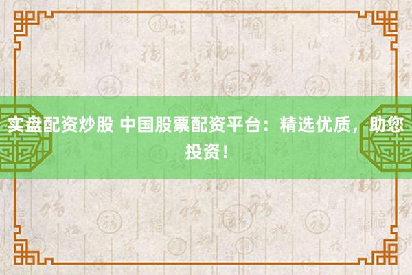 实盘配资炒股 中国股票配资平台：精选优质，助您投资！