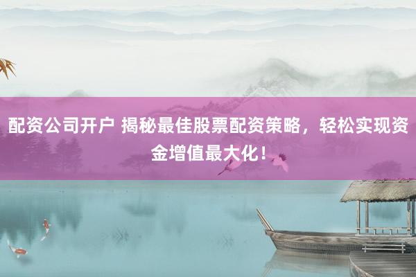 配资公司开户 揭秘最佳股票配资策略，轻松实现资金增值最大化！