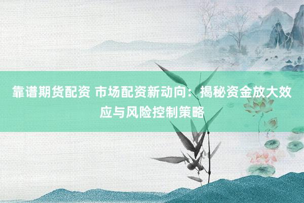 靠谱期货配资 市场配资新动向：揭秘资金放大效应与风险控制策略