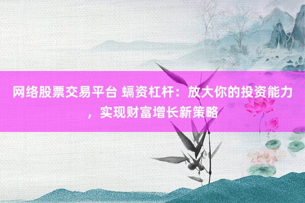 网络股票交易平台 螎资杠杆：放大你的投资能力，实现财富增长新策略