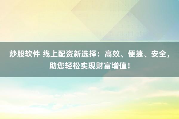 炒股软件 线上配资新选择：高效、便捷、安全，助您轻松实现财富增值！