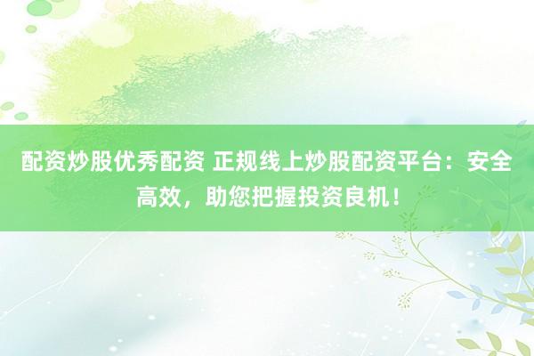 配资炒股优秀配资 正规线上炒股配资平台:安全高效,助您把握投资良机!