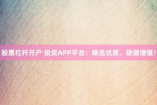 股票杠杆开户 投资APP平台：精选优质，稳健增值！