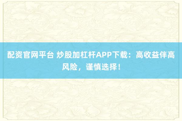 配资官网平台 炒股加杠杆APP下载：高收益伴高风险，谨慎选择！
