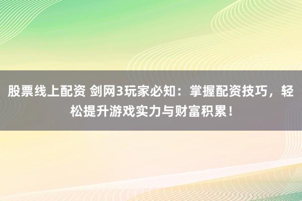 股票线上配资 剑网3玩家必知：掌握配资技巧，轻松提升游戏实力与财富积累！