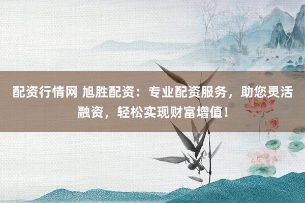 配资行情网 旭胜配资：专业配资服务，助您灵活融资，轻松实现财富增值！