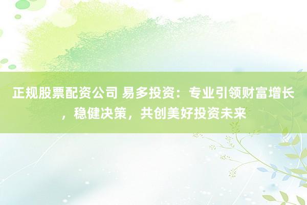 正规股票配资公司 易多投资：专业引领财富增长，稳健决策，共创美好投资未来