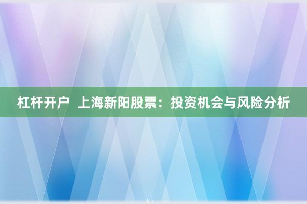 杠杆开户  上海新阳股票：投资机会与风险分析