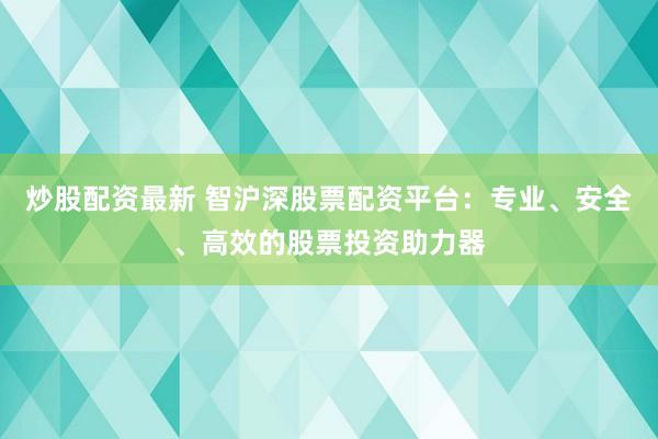 炒股配资最新 智沪深股票配资平台：专业、安全、高效的股票投资助力器
