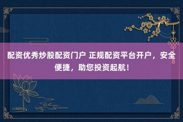 配资优秀炒股配资门户 正规配资平台开户，安全便捷，助您投资起航！