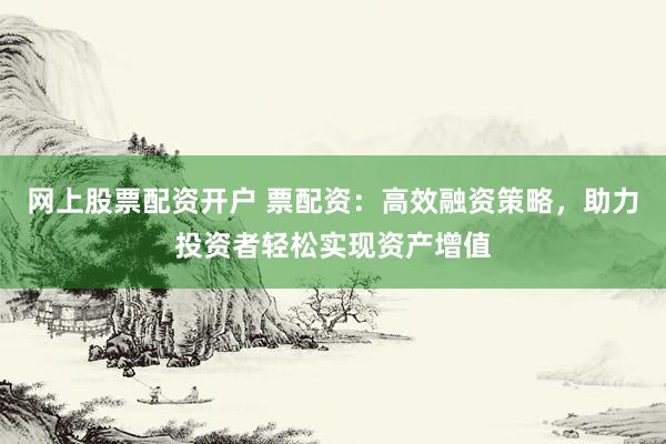 网上股票配资开户 票配资：高效融资策略，助力投资者轻松实现资产增值