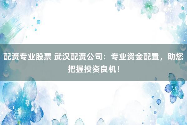 配资专业股票 武汉配资公司：专业资金配置，助您把握投资良机！