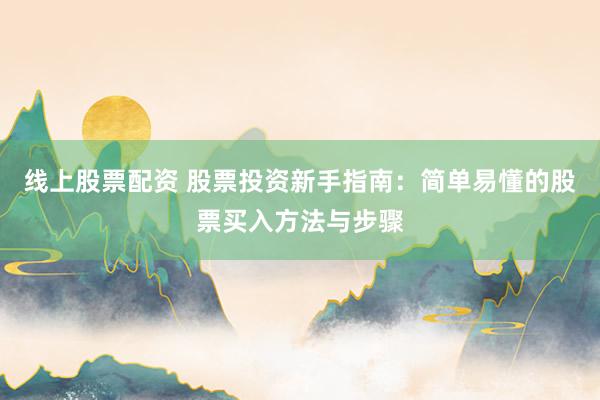 线上股票配资 股票投资新手指南：简单易懂的股票买入方法与步骤