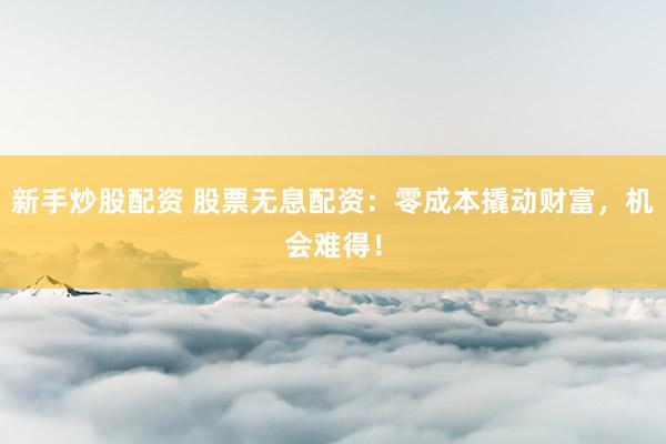 新手炒股配资 股票无息配资：零成本撬动财富，机会难得！