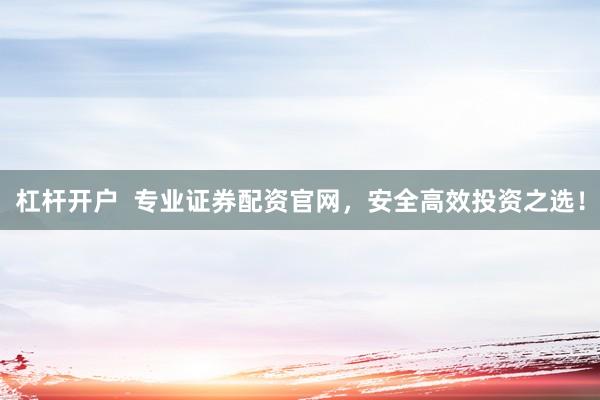 杠杆开户  专业证券配资官网，安全高效投资之选！