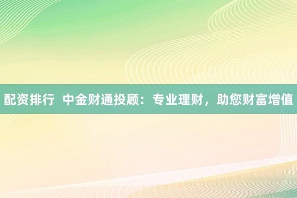 配资排行  中金财通投顾：专业理财，助您财富增值