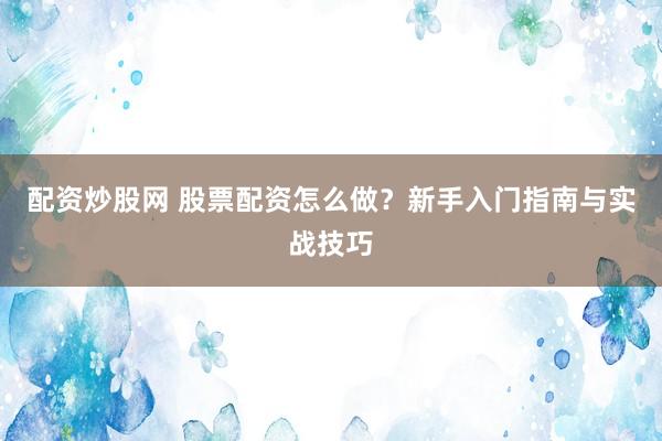 配资炒股网 股票配资怎么做？新手入门指南与实战技巧