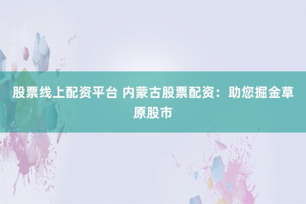 股票线上配资平台 内蒙古股票配资：助您掘金草原股市