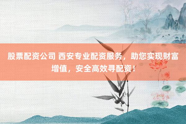 股票配资公司 西安专业配资服务，助您实现财富增值，安全高效寻配资！