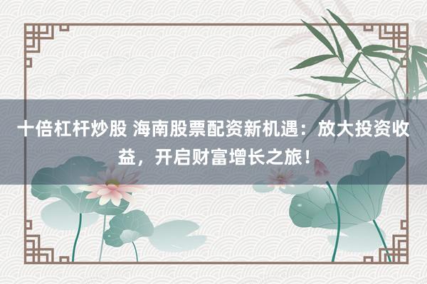 十倍杠杆炒股 海南股票配资新机遇：放大投资收益，开启财富增长之旅！