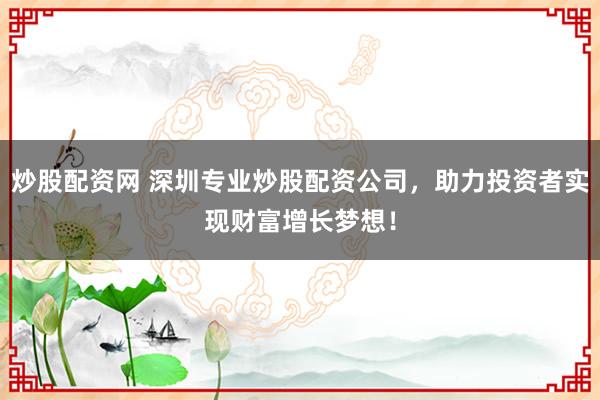 炒股配资网 深圳专业炒股配资公司，助力投资者实现财富增长梦想！