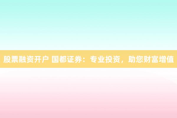 股票融资开户 国都证券：专业投资，助您财富增值