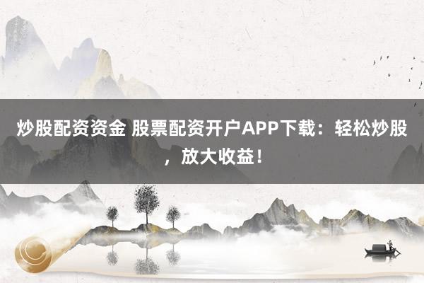 炒股配资资金 股票配资开户APP下载：轻松炒股，放大收益！