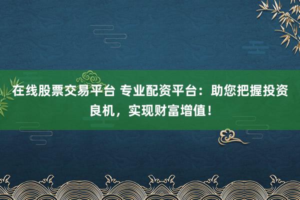 在线股票交易平台 专业配资平台：助您把握投资良机，实现财富增值！