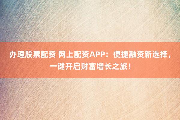 办理股票配资 网上配资APP:便捷融资新选择,一键开启财富增长之旅!