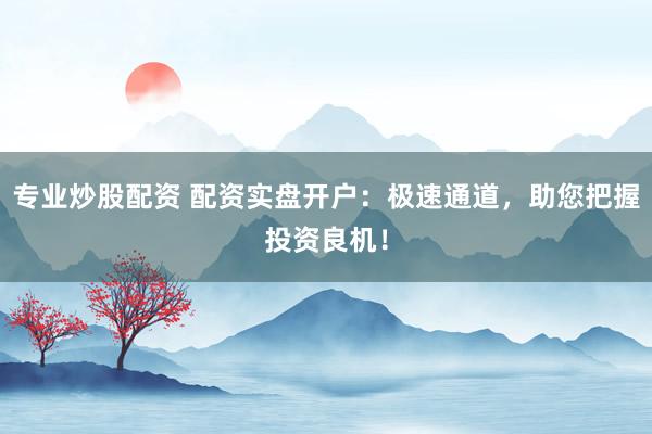 专业炒股配资 配资实盘开户：极速通道，助您把握投资良机！