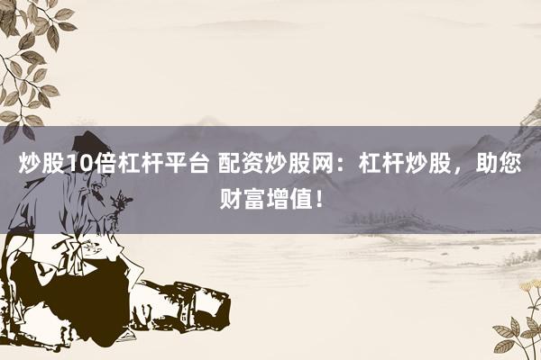 炒股10倍杠杆平台 配资炒股网：杠杆炒股，助您财富增值！