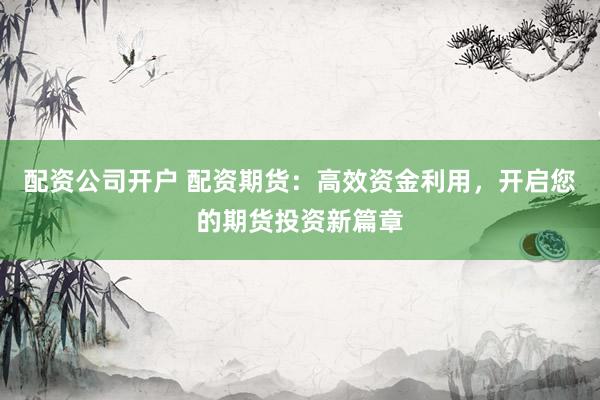 配资公司开户 配资期货：高效资金利用，开启您的期货投资新篇章
