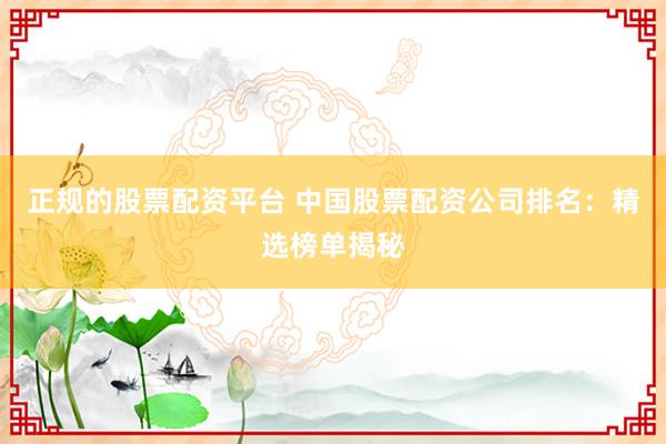 正规的股票配资平台 中国股票配资公司排名：精选榜单揭秘