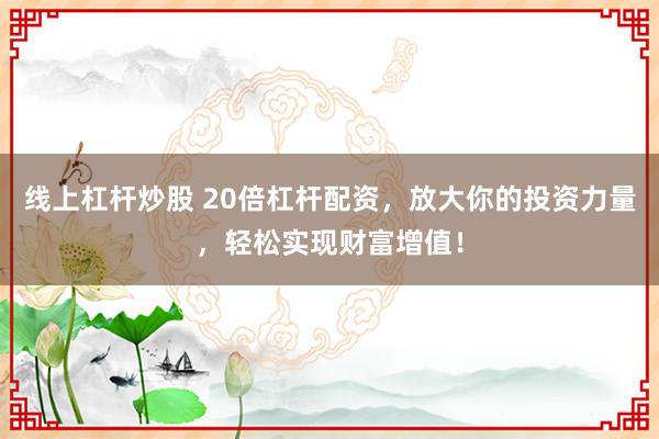 线上杠杆炒股 20倍杠杆配资，放大你的投资力量，轻松实现财富增值！