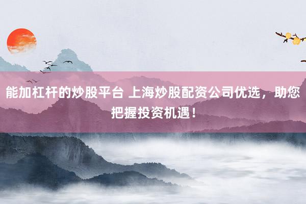 能加杠杆的炒股平台 上海炒股配资公司优选，助您把握投资机遇！