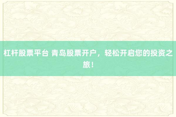 杠杆股票平台 青岛股票开户，轻松开启您的投资之旅！